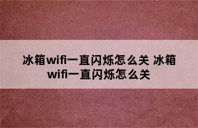 冰箱wifi一直闪烁怎么关 冰箱wifi一直闪烁怎么关